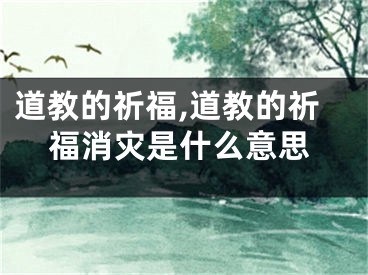 道教的祈福,道教的祈福消灾是什么意思