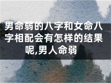男命弱的八字和女命八字相配会有怎样的结果呢,男人命弱