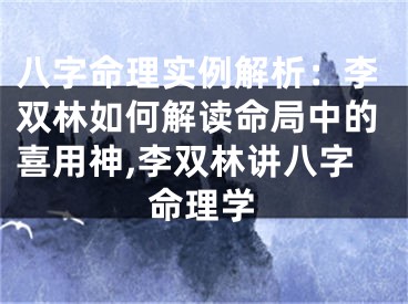 八字命理实例解析：李双林如何解读命局中的喜用神,李双林讲八字命理学