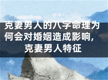 克妻男人的八字命理为何会对婚姻造成影响,克妻男人特征