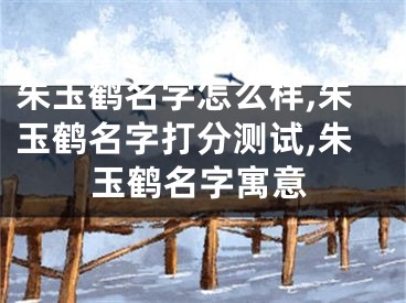 朱玉鹤名字怎么样,朱玉鹤名字打分测试,朱玉鹤名字寓意