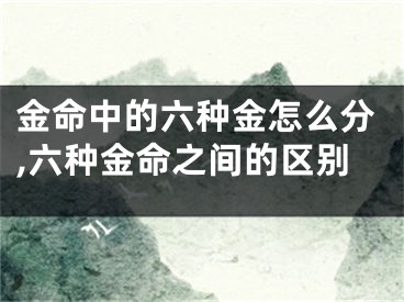 金命中的六种金怎么分,六种金命之间的区别