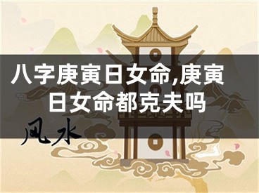 八字庚寅日女命,庚寅日女命都克夫吗