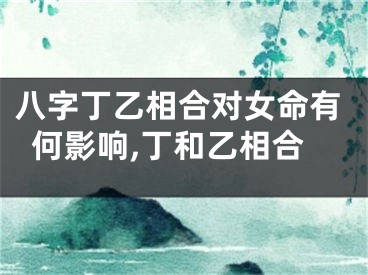 八字丁乙相合对女命有何影响,丁和乙相合