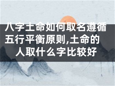八字土命如何取名遵循五行平衡原则,土命的人取什么字比较好