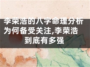 李荣浩的八字命理分析为何备受关注,李荣浩到底有多强