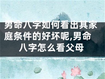 男命八字如何看出其家庭条件的好坏呢,男命八字怎么看父母