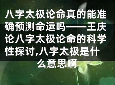 八字太极论命真的能准确预测命运吗——王庆论八字太极论命的科学性探讨,八字太极是什么意思啊
