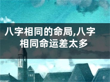 八字相同的命局,八字相同命运差太多