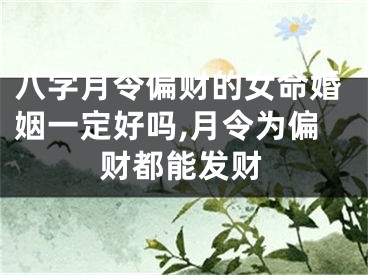 八字月令偏财的女命婚姻一定好吗,月令为偏财都能发财