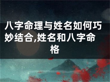 八字命理与姓名如何巧妙结合,姓名和八字命格