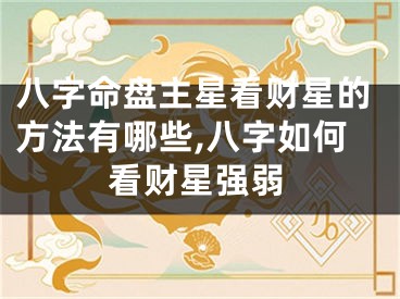 八字命盘主星看财星的方法有哪些,八字如何看财星强弱