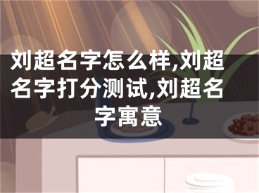 刘超名字怎么样,刘超名字打分测试,刘超名字寓意