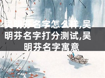 吴明芬名字怎么样,吴明芬名字打分测试,吴明芬名字寓意
