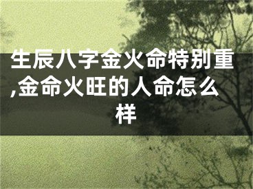 生辰八字金火命特别重,金命火旺的人命怎么样