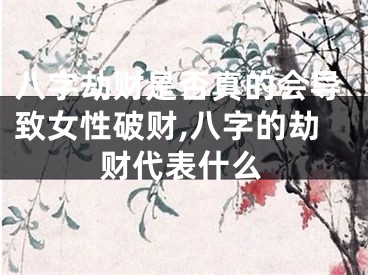 八字劫财是否真的会导致女性破财,八字的劫财代表什么