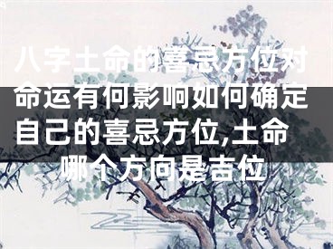 八字土命的喜忌方位对命运有何影响如何确定自己的喜忌方位,土命哪个方向是吉位