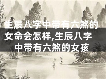 生辰八字中带有六煞的女命会怎样,生辰八字中带有六煞的女孩