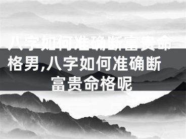 八字如何准确断富贵命格男,八字如何准确断富贵命格呢