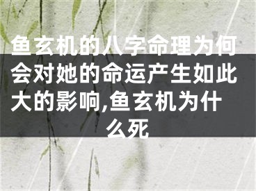 鱼玄机的八字命理为何会对她的命运产生如此大的影响,鱼玄机为什么死