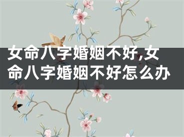 女命八字婚姻不好,女命八字婚姻不好怎么办