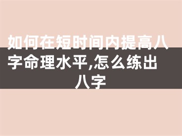 如何在短时间内提高八字命理水平,怎么练出八字