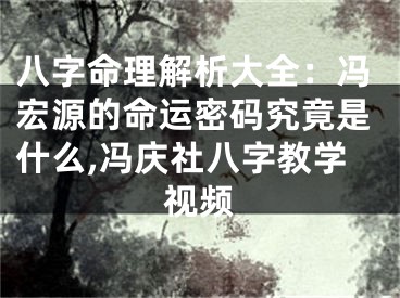 八字命理解析大全:冯宏源的命运密码究竟是什么,冯庆社八字教学视频