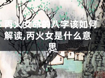 丙火女命的八字该如何解读,丙火女是什么意思