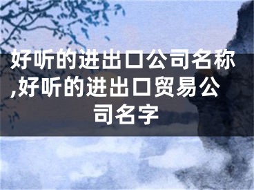 好听的进出口公司名称,好听的进出口贸易公司名字