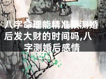 八字命理能精准预测婚后发大财的时间吗,八字测婚后感情