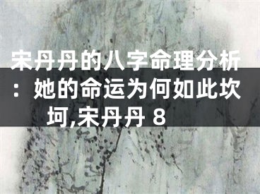 宋丹丹的八字命理分析：她的命运为何如此坎坷,宋丹丹 8