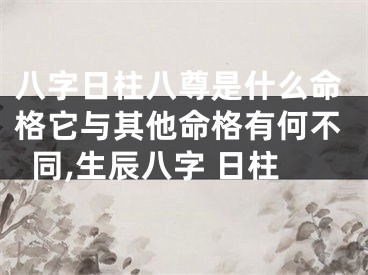 八字日柱八尊是什么命格它与其他命格有何不同,生辰八字 日柱