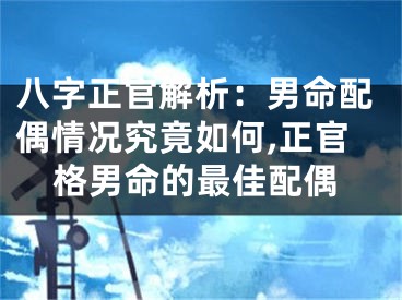 八字正官解析：男命配偶情况究竟如何,正官格男命的最佳配偶