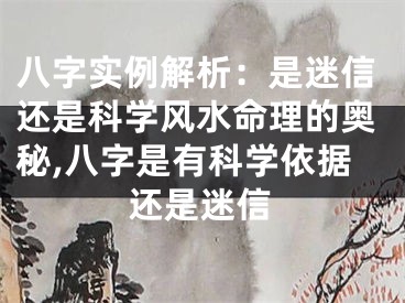 八字实例解析:是迷信还是科学风水命理的奥秘,八字是有科学依据还是迷信