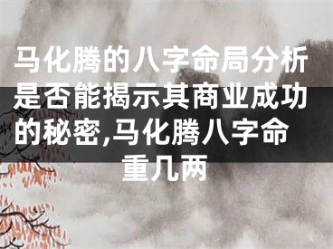 马化腾的八字命局分析是否能揭示其商业成功的秘密,马化腾八字命重几两