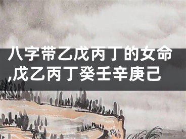 八字带乙戊丙丁的女命,戊乙丙丁癸壬辛庚己