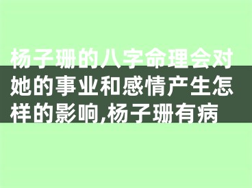 杨子珊的八字命理会对她的事业和感情产生怎样的影响,杨子珊有病