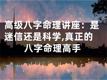 高级八字命理讲座：是迷信还是科学,真正的八字命理高手