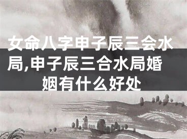 女命八字申子辰三会水局,申子辰三合水局婚姻有什么好处