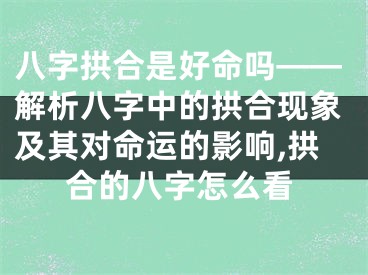 八字拱合是好命吗——解析八字中的拱合现象及其对命运的影响,拱合的八字怎么看