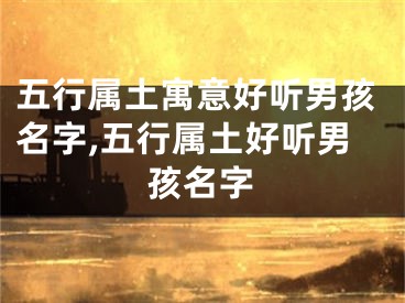 五行属土寓意好听男孩名字,五行属土好听男孩名字