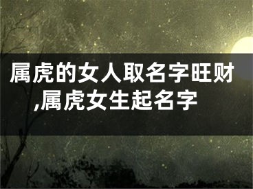 属虎的女人取名字旺财,属虎女生起名字
