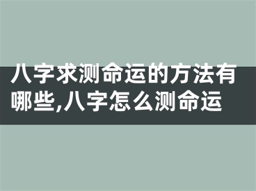 八字求测命运的方法有哪些,八字怎么测命运