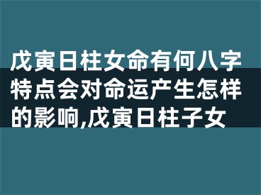 戊寅日柱女命有何八字特点会对命运产生怎样的影响,戊寅日柱子女
