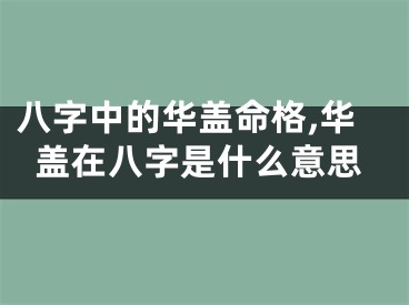 八字中的华盖命格,华盖在八字是什么意思