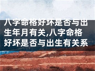 八字命格好坏是否与出生年月有关,八字命格好坏是否与出生有关系