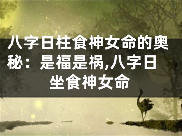 八字日柱食神女命的奥秘：是福是祸,八字日坐食神女命