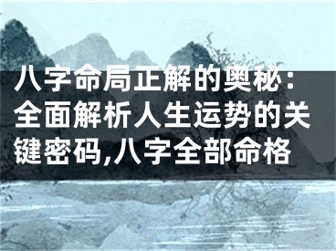 八字命局正解的奥秘:全面解析人生运势的关键密码,八字全部命格