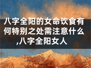 八字全阳的女命饮食有何特别之处需注意什么,八字全阳女人