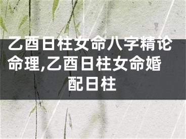 乙酉日柱女命八字精论命理,乙酉日柱女命婚配日柱